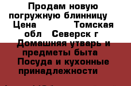 Продам новую погружную блинницу. › Цена ­ 1 200 - Томская обл., Северск г. Домашняя утварь и предметы быта » Посуда и кухонные принадлежности   